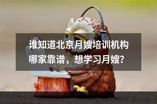 谁知道北京月嫂培训机构哪家靠谱，想学习月嫂？