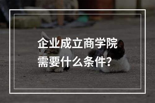 企业成立商学院需要什么条件？