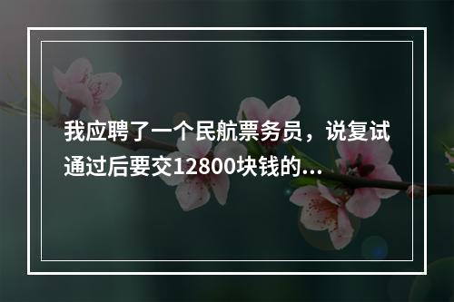 我应聘了一个民航票务员，说复试通过后要交12800块钱的培训费，可信吗