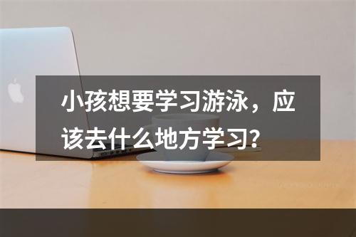 小孩想要学习游泳，应该去什么地方学习？