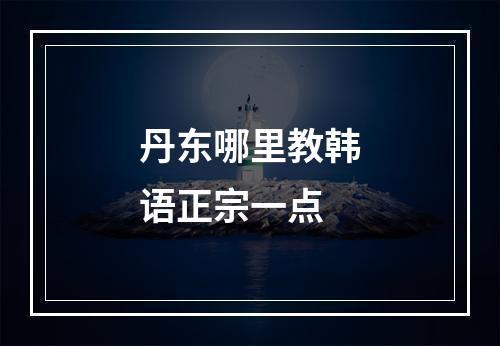 丹东哪里教韩语正宗一点