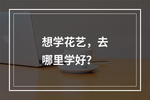 想学花艺，去哪里学好？