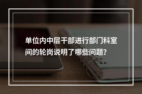 单位内中层干部进行部门科室间的轮岗说明了哪些问题？