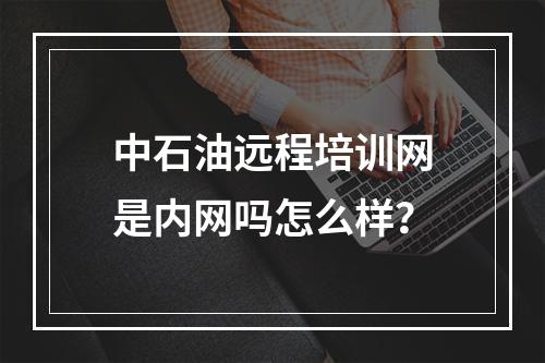 中石油远程培训网是内网吗怎么样？