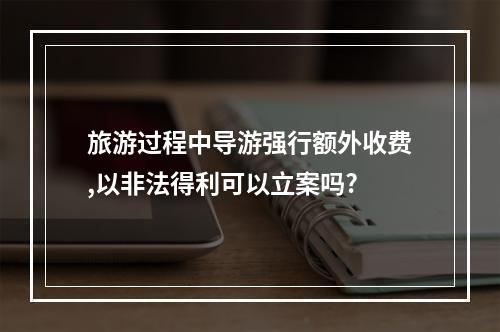 旅游过程中导游强行额外收费,以非法得利可以立案吗?