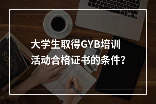 大学生取得GYB培训活动合格证书的条件？