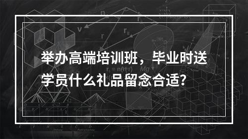 举办高端培训班，毕业时送学员什么礼品留念合适？