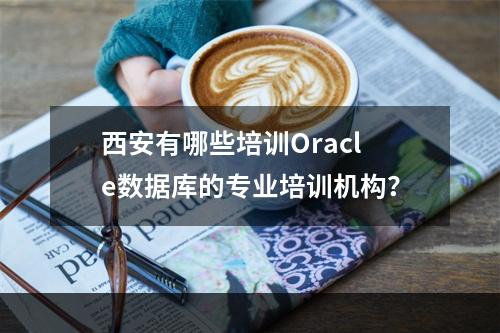 西安有哪些培训Oracle数据库的专业培训机构？