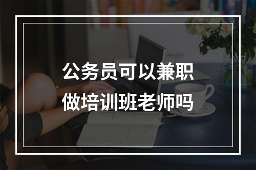 公务员可以兼职做培训班老师吗