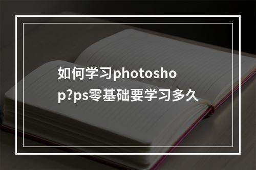 如何学习photoshop?ps零基础要学习多久