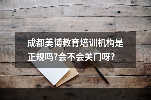 成都美博教育培训机构是正规吗?会不会关门呀?