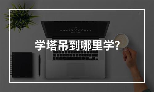 学塔吊到哪里学？