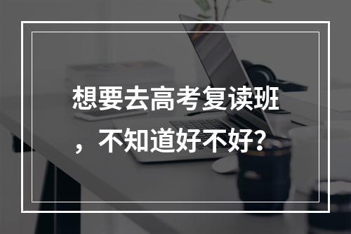 想要去高考复读班，不知道好不好？