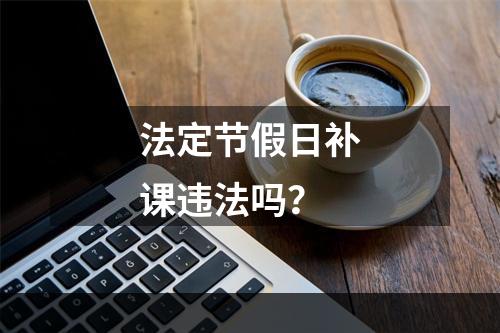 法定节假日补课违法吗？