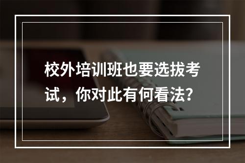 校外培训班也要选拔考试，你对此有何看法？