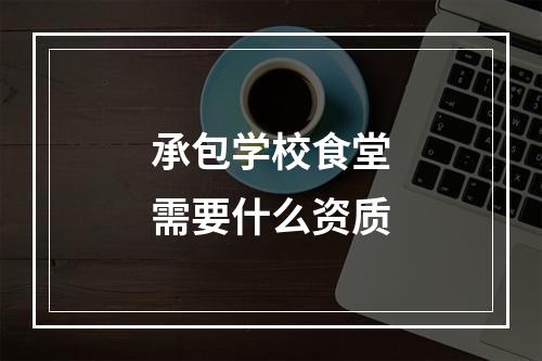 承包学校食堂需要什么资质