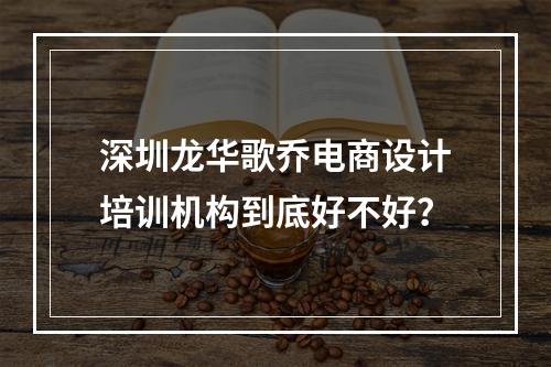 深圳龙华歌乔电商设计培训机构到底好不好？