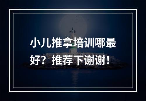 小儿推拿培训哪最好？推荐下谢谢！