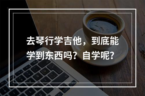 去琴行学吉他，到底能学到东西吗？自学呢？