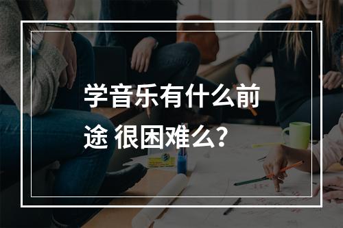 学音乐有什么前途 很困难么？