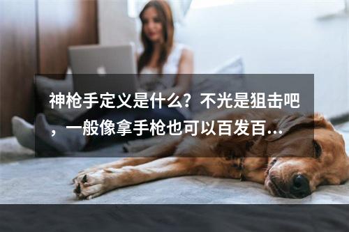 神枪手定义是什么？不光是狙击吧，一般像拿手枪也可以百发百中的那种呢，军事学院有专业培训这种的么？