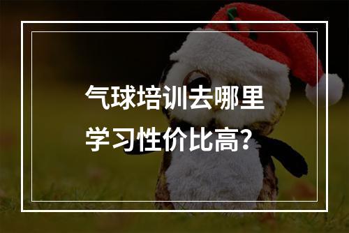 气球培训去哪里学习性价比高？