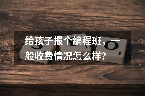 给孩子报个编程班，一般收费情况怎么样？