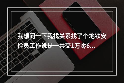 我想问一下我找关系找了个地铁安检员工作说是一共交1万零600元培训2-3天直接上岗可靠吗不懂怕被骗