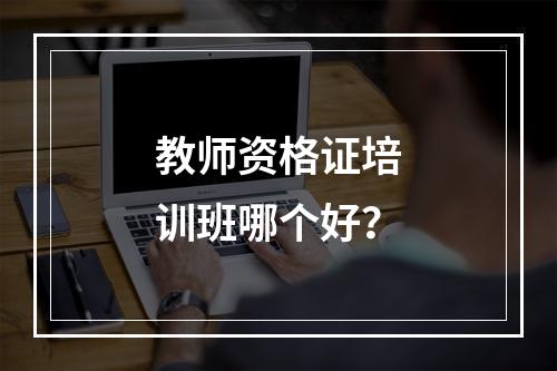 教师资格证培训班哪个好？