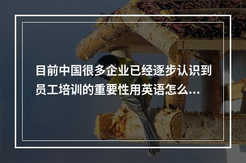 目前中国很多企业已经逐步认识到员工培训的重要性用英语怎么说