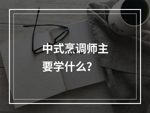 中式烹调师主要学什么？