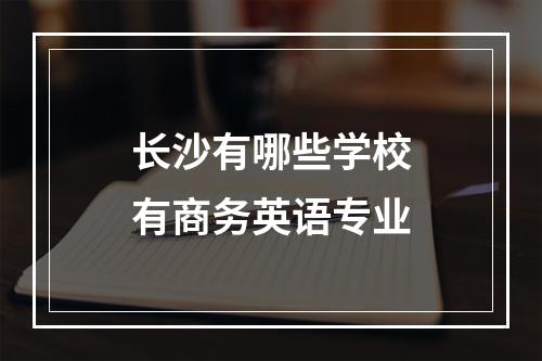 长沙有哪些学校有商务英语专业