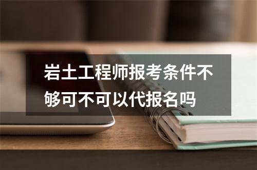 岩土工程师报考条件不够可不可以代报名吗