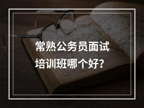 常熟公务员面试培训班哪个好？