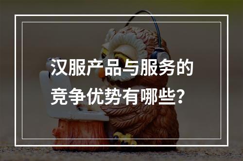 汉服产品与服务的竞争优势有哪些？