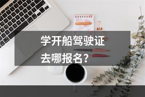 学开船驾驶证去哪报名？