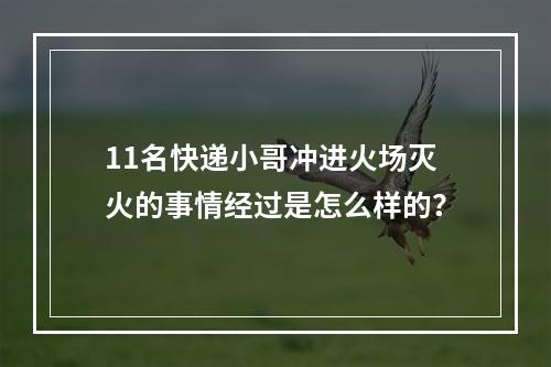 11名快递小哥冲进火场灭火的事情经过是怎么样的？