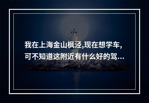 我在上海金山枫泾,现在想学车,可不知道这附近有什么好的驾校,希望在枫泾的有经验的朋友告诉我下.谢谢