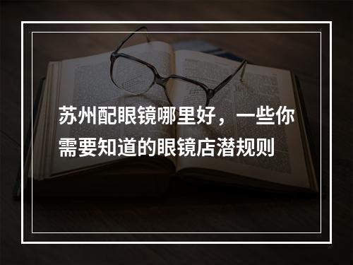 苏州配眼镜哪里好，一些你需要知道的眼镜店潜规则