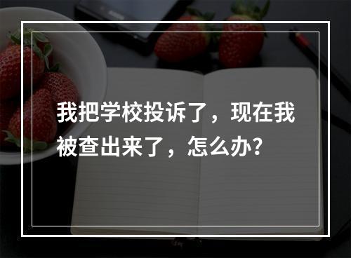 我把学校投诉了，现在我被查出来了，怎么办？