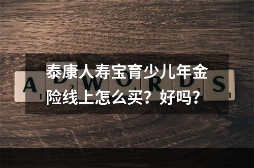 泰康人寿宝育少儿年金险线上怎么买？好吗？