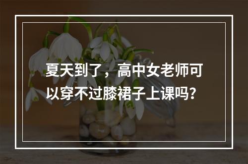 夏天到了，高中女老师可以穿不过膝裙子上课吗？