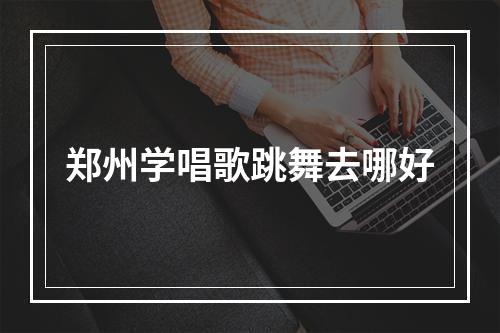 郑州学唱歌跳舞去哪好