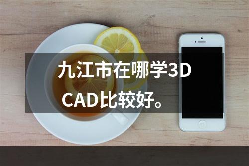 九江市在哪学3D CAD比较好。