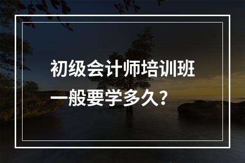 初级会计师培训班一般要学多久？