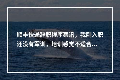 顺丰快递辞职程序察讯，我刚入职还没有军训，培训感觉不适合这个工作可以辞职离去吗?