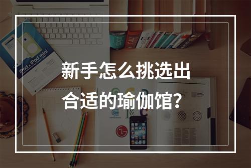 新手怎么挑选出合适的瑜伽馆？