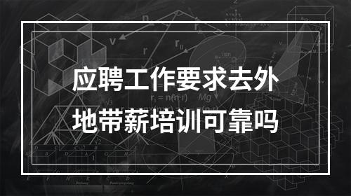 应聘工作要求去外地带薪培训可靠吗