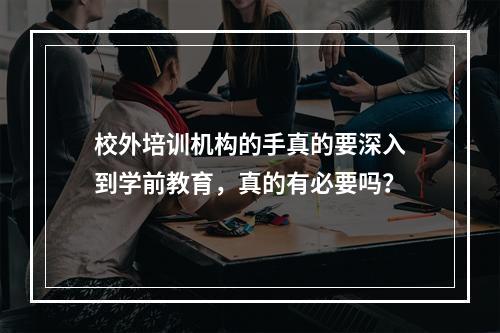 校外培训机构的手真的要深入到学前教育，真的有必要吗？