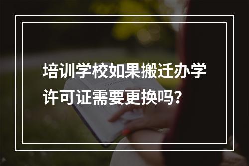 培训学校如果搬迁办学许可证需要更换吗？